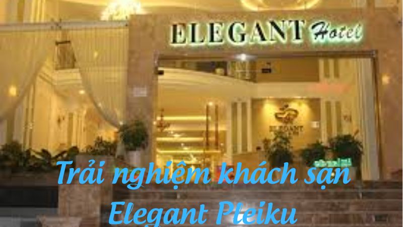 Trải nghiệm khách sạn Elegant Pleiku