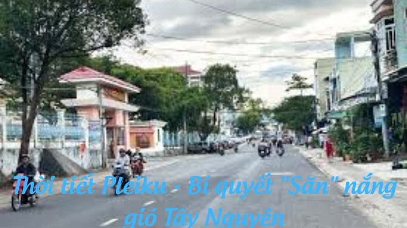 Thời tiết Pleiku - Bí quyết "Săn" nắng gió Tây Nguyên