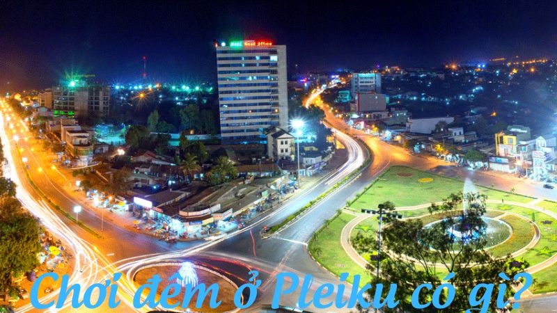 Chơi đêm ở Pleiku có gì?