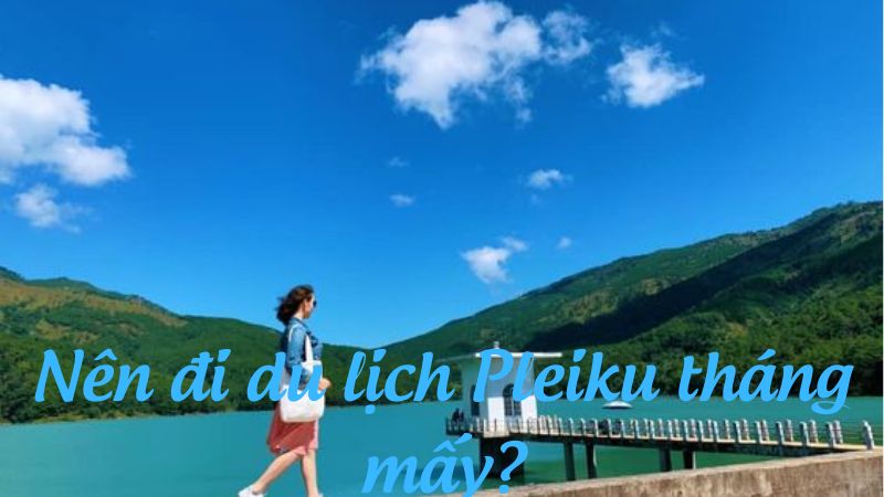 Nên đi du lịch Pleiku tháng mấy?